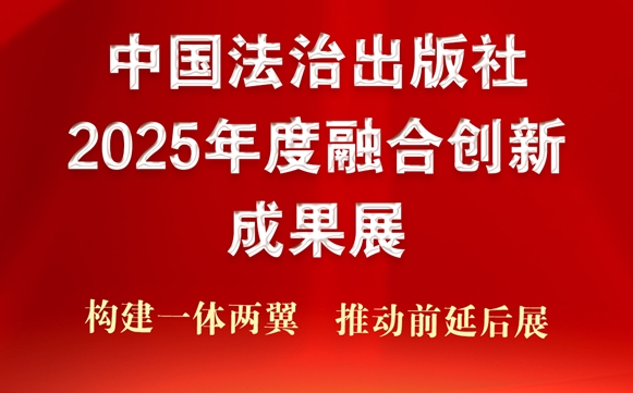 构建“一体两翼” 推动“前延后展” —— 中国法治出版社2025年度融合创新成果展